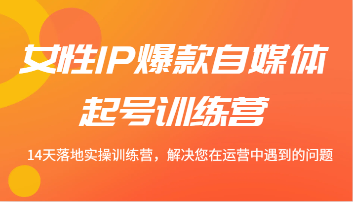 女性IP爆款自媒体起号训练营 14天落地实操训练营，解决您在运营中遇到的问题-1