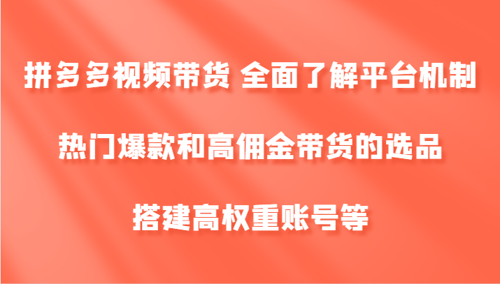 拼多多视频带货 全面了解平台机制、热门爆款和高佣金带货的选品，搭建高权重账号等-1