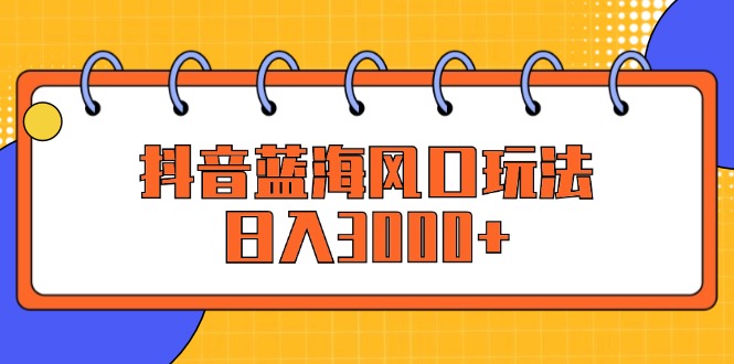 （12518期）抖音蓝海风口玩法，日入3000+-副业城