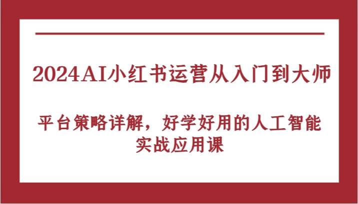 2024AI小红书运营从入门到大师，平台策略详解，好学好用的人工智能实战应用课-1