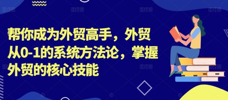 图片[1]-帮你成为外贸高手，外贸从0-1的系统方法论，掌握外贸的核心技能-蛙蛙资源网