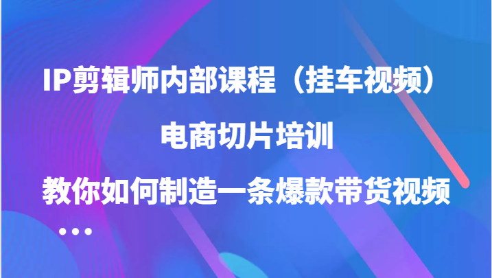 图片[1]-IP剪辑师内部课程（挂车视频），电商切片培训，教你如何制造一条爆款带货视频-蛙蛙资源网