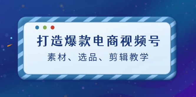 图片[1]-（12596期）打造爆款电商视频号：素材、选品、剪辑教程（附工具）-蛙蛙资源网