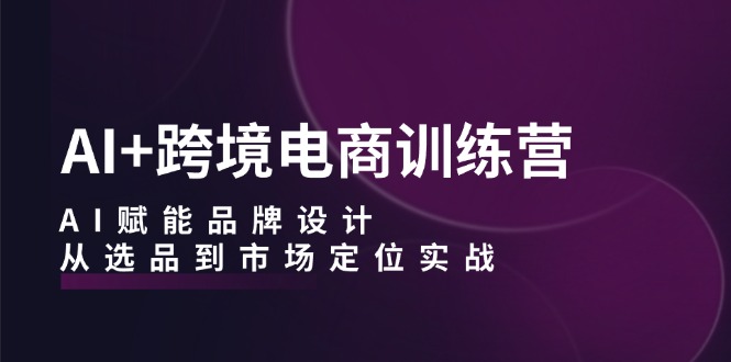 图片[1]-AI+跨境电商训练营：AI赋能品牌设计，从选品到市场定位实战-蛙蛙资源网