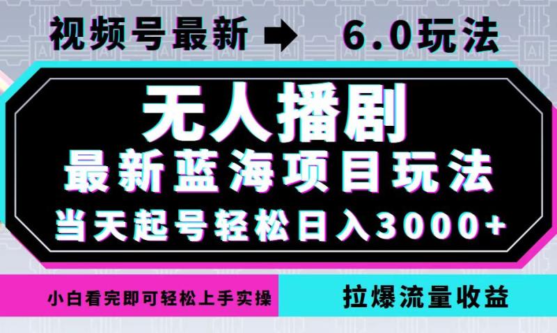 （12737期）视频号最新6.0玩法，无人播剧，轻松日入3000+，最新蓝海项目，拉爆流量收益