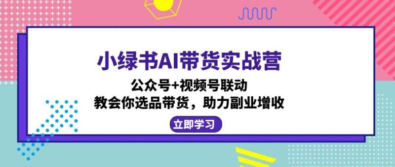 图片[1]-（12848期）小绿书AI带货实战营：公众号+视频号联动，教会你选品带货，助力副业增收-蛙蛙资源网