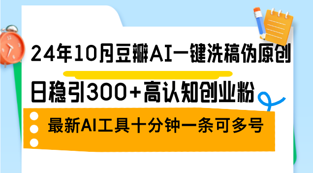 （12871期）24年10月豆瓣AI一键洗稿伪原创，日稳引300+高认知创业粉，最新AI工具十分钟一条可多号
