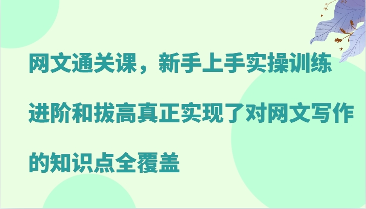 网文通关课，新手上手实操训练，进阶和拔高真正实现了对网文写作的知识点全覆盖-1