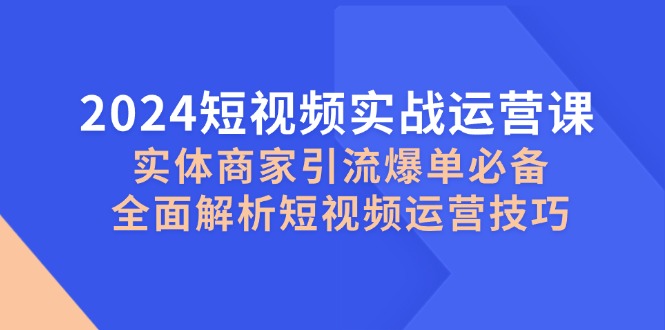 图片[1]-（12987期）2024短视频实战运营课，实体商家引流爆单必备，全面解析短视频运营技巧-蛙蛙资源网