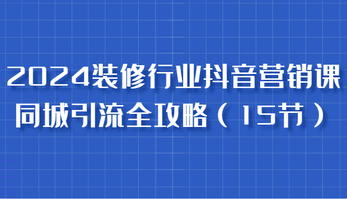 图片[1]-2024装修行业抖音营销课，同城引流全攻略，跟实战家学获客，成为数据驱动的营销专家-蛙蛙资源网