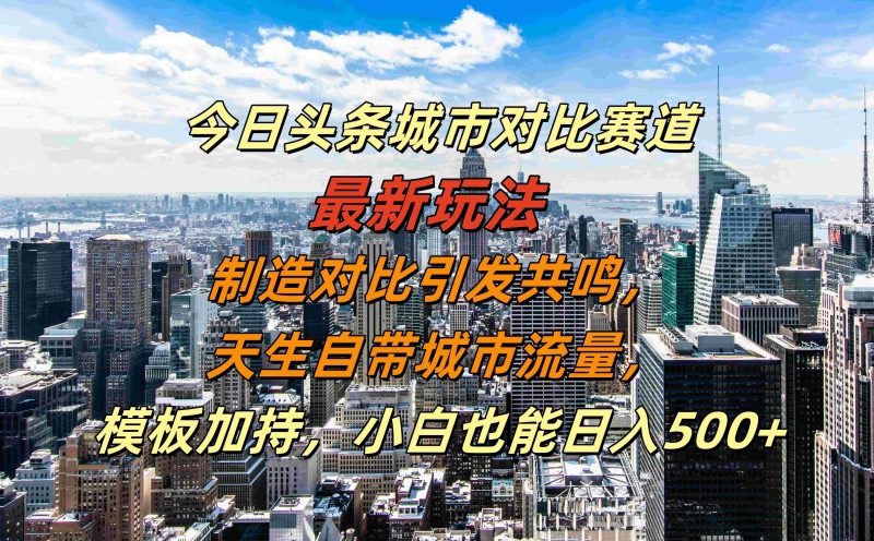 今日头条城市对比赛道最新玩法，制造对比引发共鸣，天生自带城市流量，小白也能日入500+【揭秘】-1