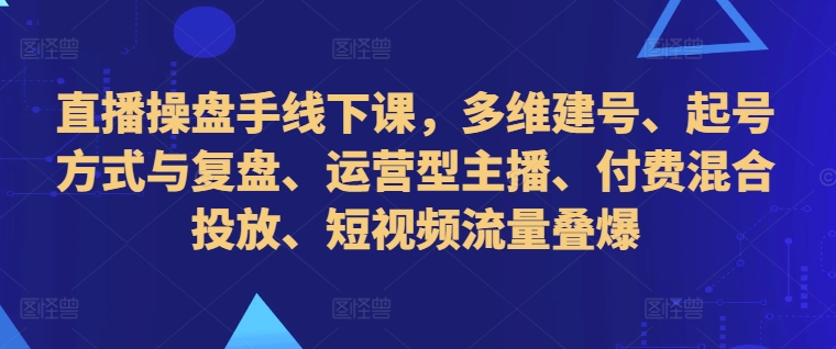 图片[1]-直播操盘手线下课，多维建号、起号方式与复盘、运营型主播、付费混合投放、短视频流量叠爆-蛙蛙资源网