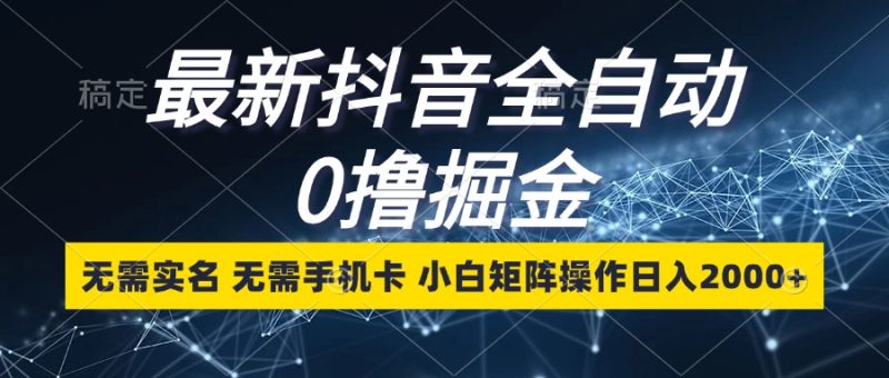 （13054期）最新抖音全自动0撸掘金，无需实名，无需手机卡，小白矩阵操作日入2000+-1