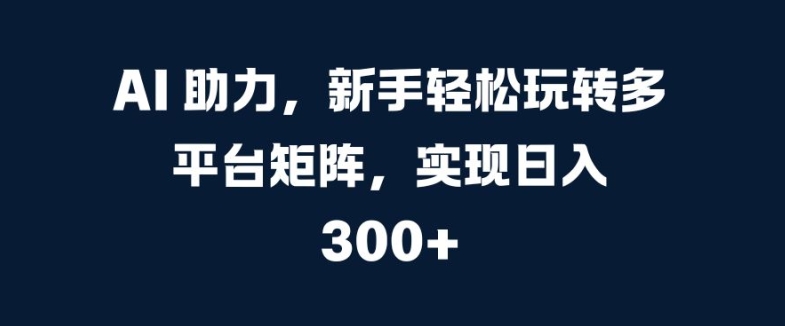 AI 助力，新手轻松玩转多平台矩阵，实现日入 300+