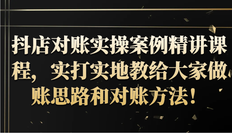 抖店对账实操案例精讲课程，实打实地教给大家做账思路和对账方法！-1