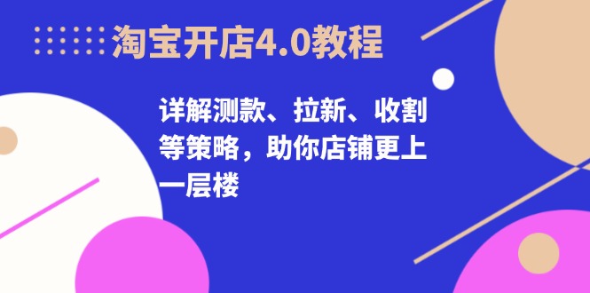 图片[1]-（13202期）淘宝开店4.0教程，详解测款、拉新、收割等策略，助你店铺更上一层楼-蛙蛙资源网