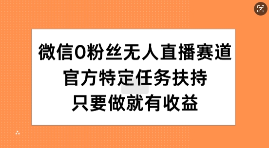 微信0粉丝无人直播赛道，官方特定任务扶持，只要做就有收益