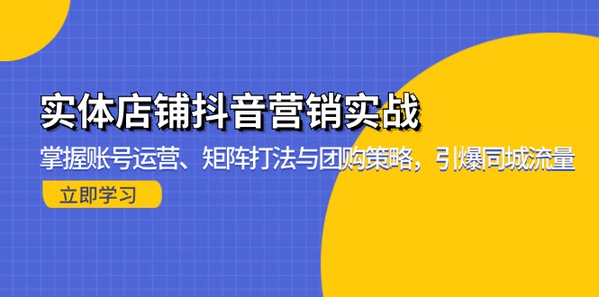 （13288期）实体店铺抖音营销实战：掌握账号运营、矩阵打法与团购策略，引爆同城流量