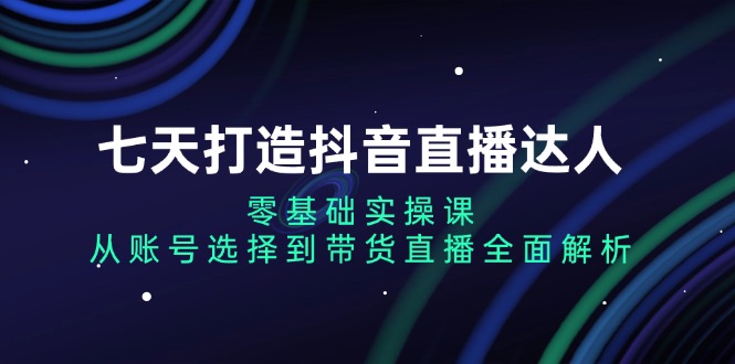 图片[1]-（13430期）七天打造抖音直播达人：零基础实操课，从账号选择到带货直播全面解析-蛙蛙资源网