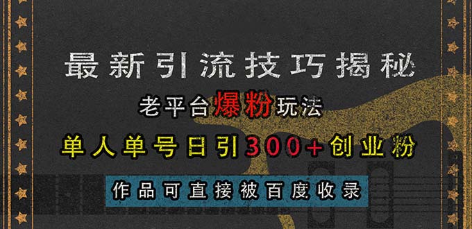 （13445期）最新引流技巧揭秘，老平台爆粉玩法，单人单号日引300+创业粉，作品可直接被百度收录