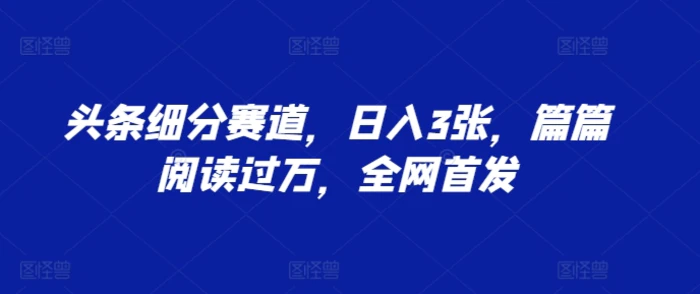 图片[1]-头条细分赛道，日入3张，篇篇阅读过万，全网首发-蛙蛙资源网