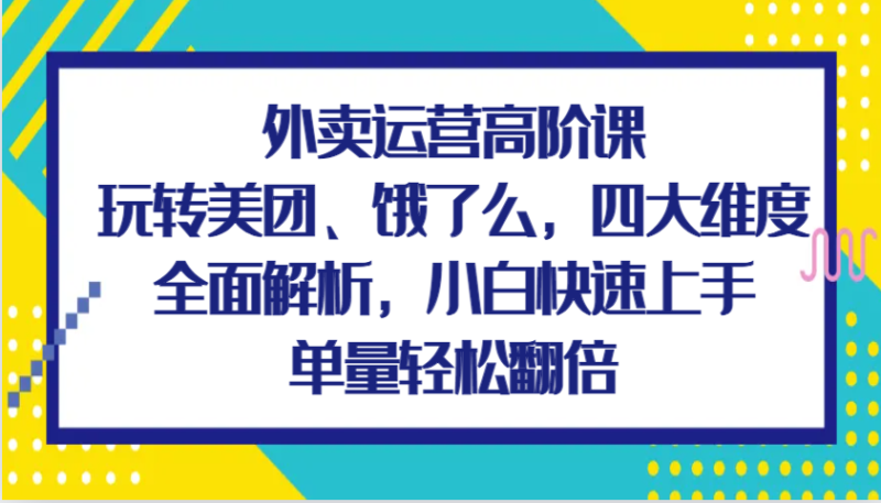 图片[1]-外卖运营高阶课，玩转美团、饿了么，四大维度全面解析，小白快速上手，单量轻松翻倍-蛙蛙资源网