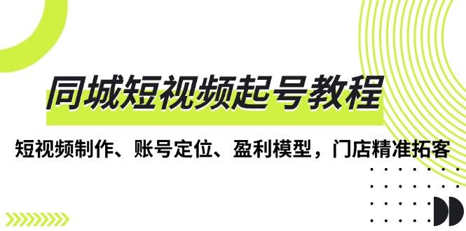 图片[1]-（13560期）同城短视频起号教程，短视频制作、账号定位、盈利模型，门店精准拓客-蛙蛙资源网