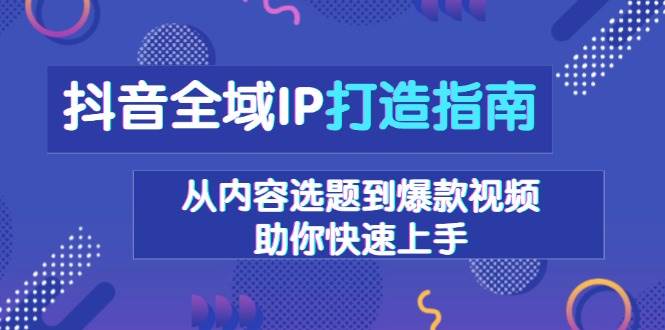 图片[1]-抖音全域IP打造指南，从内容选题到爆款视频，助你快速上手-蛙蛙资源网