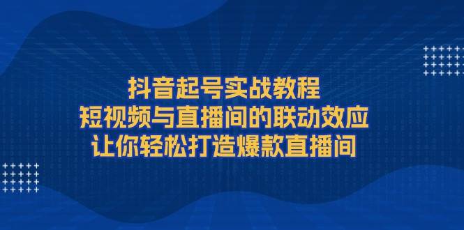 图片[1]-抖音起号实战教程，短视频与直播间的联动效应，让你轻松打造爆款直播间-蛙蛙资源网