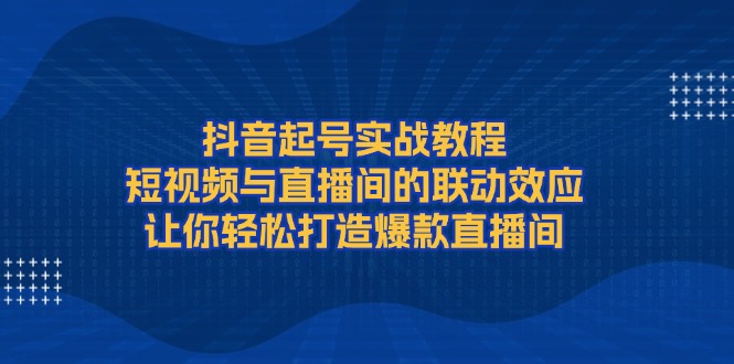 图片[1]-（13874期）抖音起号实战教程，短视频与直播间的联动效应，让你轻松打造爆款直播间-蛙蛙资源网