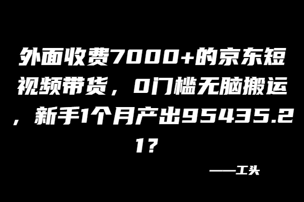 外面收费7000+的京东短视频带货，新手1个月产出95435.21？