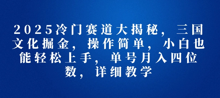 图片[1]-2025冷门赛道大揭秘，三国文化掘金，操作简单，小白也能轻松上手，单号月入四位数，详细教学-蛙蛙资源网