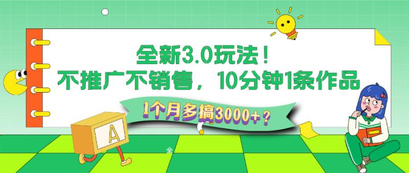 全新3.0玩法！不推广、不销售，10分钟1条作品，1个月多搞3000+？
