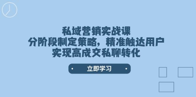（14100期）私域营销实战课，分阶段制定策略，精准触达用户，实现高成交私聊转化