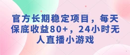官方长期稳定项目，每天保底收益80+，24小时无人直播小游戏