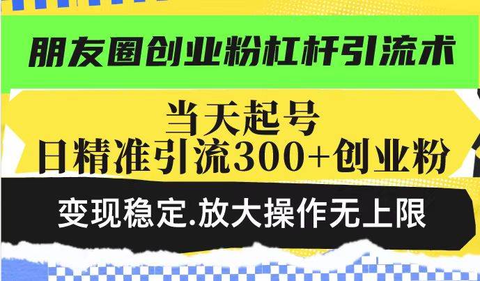 （14200期）朋友圈创业粉杠杆引流术，投产高轻松日引300+创业粉，变现稳定.放大操作无上限