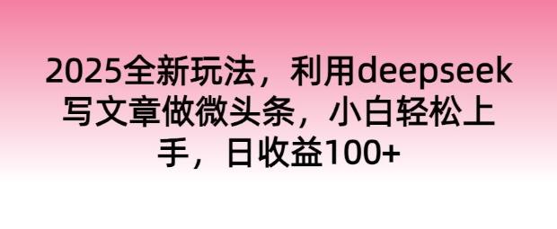 2025全新玩法，利用deepseek写文章做微头条，小白轻松上手，日收益100+