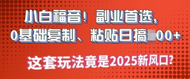 小白福音!副业首选，0基础复制，粘贴日搞多张?这套玩法竟是2025新风口?
