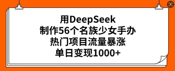 用DeepSeek制作56个名族少女手办，热门项目流量暴涨，单日变现多张