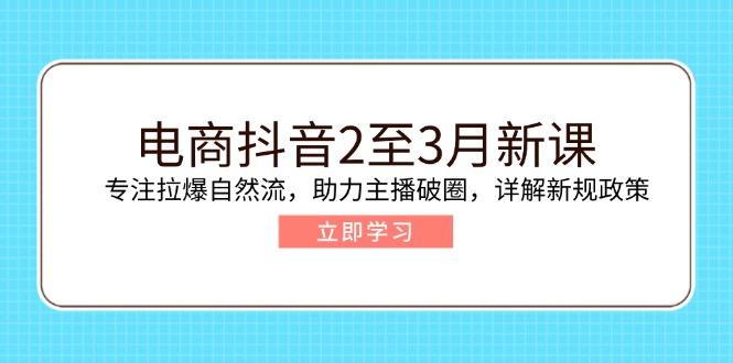 （14268期）电商抖音2至3月新课：专注拉爆自然流，助力主播破圈，详解新规政策