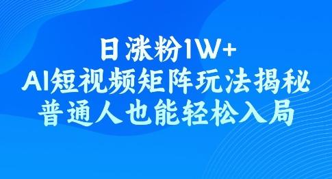 日涨粉1W+，AI短视频矩阵玩法揭秘，普通人也能轻松入局