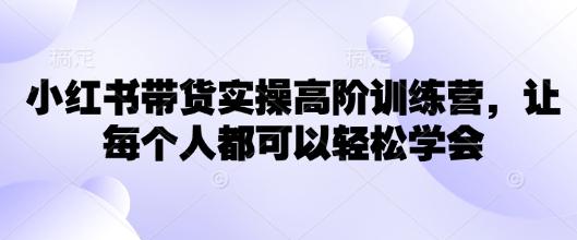小红书带货实操高阶训练营，让每个人都可以轻松学会