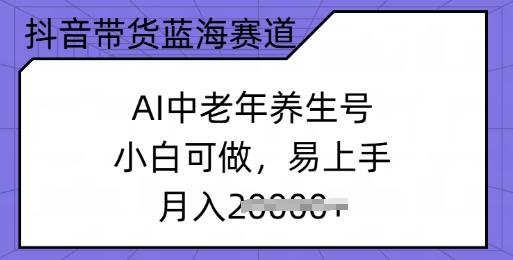 抖音带货蓝海赛道，AI中老年养生号，小白可做，易上手，月入过w