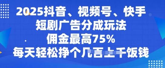 2025抖音、视频号、快手短剧广告分成玩法，佣金最高75%，每天轻松挣个几张饭钱