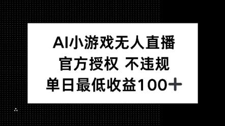 AI小游戏无人直播，官方授权 不违规，单日最低收益100+