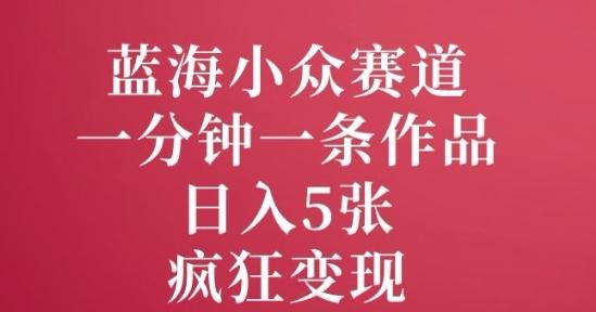 蓝海小众赛道，一分钟一条作品，日入5张，疯狂变现