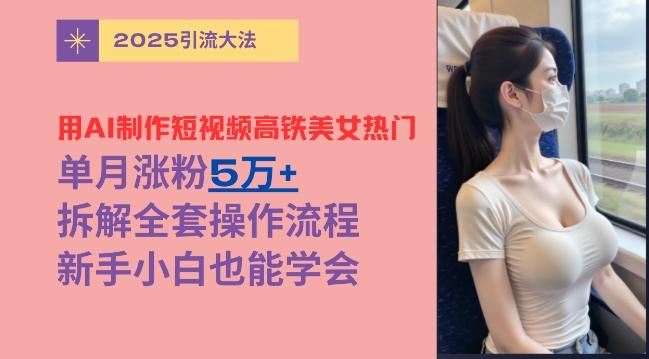 用AI制作短视频高铁美女热门玩法，单月涨粉5万+，拆解全套操作流程，新手小白也能学会