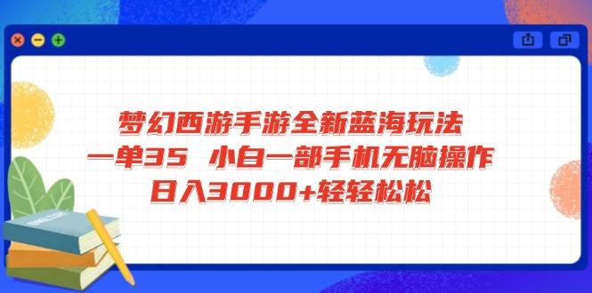 （14594期）梦幻西游手游全新蓝海玩法 一单35 小白一部手机无脑操作 日入3000+轻轻松松
