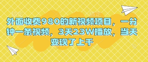 外面收费980的新视频项目，一分钟一条视频，3天23W播放，当天变现了上千