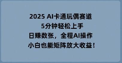 2025 AI卡通玩偶赛道，5分钟轻松上手，日入数张，全程AI操作，小白也能矩阵放大收益